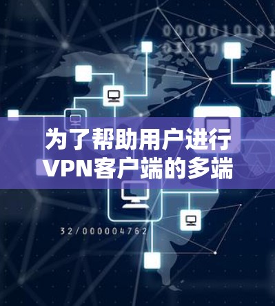 为了帮助用户进行VPN客户端的多端体验测试,以下是详细的步骤指南 为了帮助用户进行VPN客户端的多端体验测试,以下是详细的步骤指南