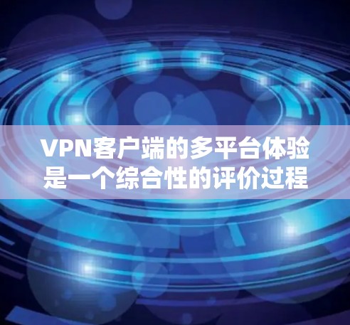 VPN客户端的多平台体验是一个综合性的评价过程，涉及多个方面，包括技术、安全、用户体验和功能模块等。以下是对 VPN 功能和多平台使用体验的详细分析