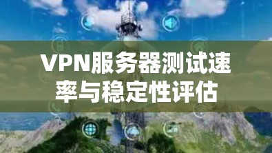 VPN服务器测试速率与稳定性评估
