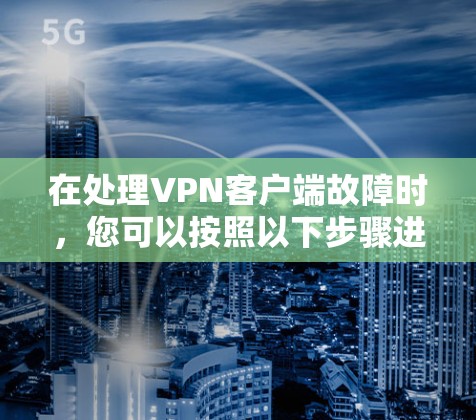 在处理VPN客户端故障时，您可以按照以下步骤进行排查和解决