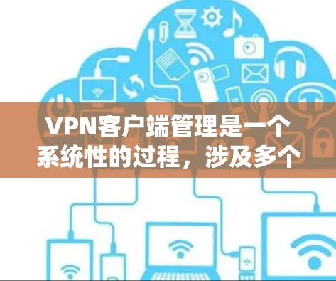 VPN客户端管理是一个系统性的过程，涉及多个步骤和功能。以下是一个详细的步骤指南，帮助你更好地管理VPN客户端