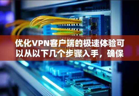 优化VPN客户端的极速体验可以从以下几个步骤入手，确保设置全面，提升用户体验