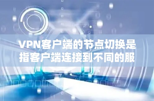 VPN客户端的节点切换是指客户端连接到不同的服务器节点，从而改变客户端与服务器的连接方式。这通常发生在配置时，客户端连接到不同的服务器节点，或者服务器切换到不同的节点