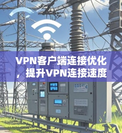 VPN客户端连接优化，提升VPN连接速度的高效方法