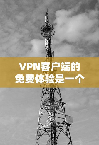 VPN客户端的免费体验是一个方便且实用的工具，可以帮助用户快速探索和比较不同VPN服务。然而，它也存在一定的局限性和风险。以下是其主要利弊分析