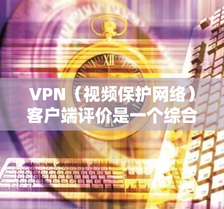 VPN(视频保护网络)客户端评价是一个综合性的分析,通常包括以下几个方面 VPN(视频保护网络)客户端评价是一个综合性的分析,通常包括以下几个方面
