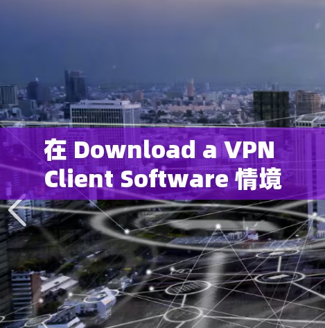 在 Download a VPN Client Software 情境下,以下是逐步的解决方案 在 Download a VPN Client Software 情境下,以下是逐步的解决方案