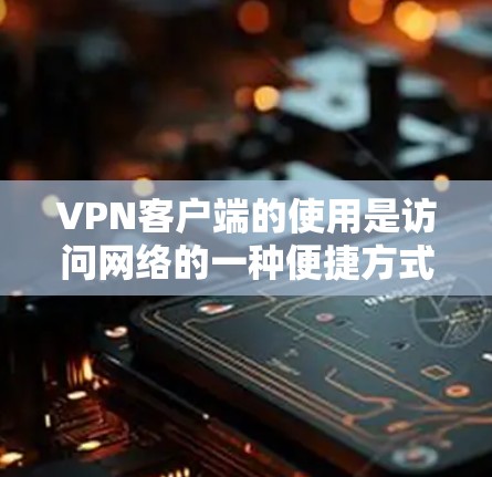 VPN客户端的使用是访问网络的一种便捷方式,尤其适合需要快速、安全访问互联网的人。以下是一些使用VPN客户端的攻略,帮助你更好地理解和操作 VPN客户端的使用是访问网络的一种便捷方式,尤其适合需要快速、安全访问互联网的人。以下是一些使用VPN客户端的攻略,帮助你更好地理解和操作
