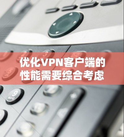 优化VPN客户端的性能需要综合考虑多个方面，包括网络配置、软件选择、防火墙设置以及安全功能。以下是一个结构化的教程指南，帮助您在优化VPN客户端时获得进展