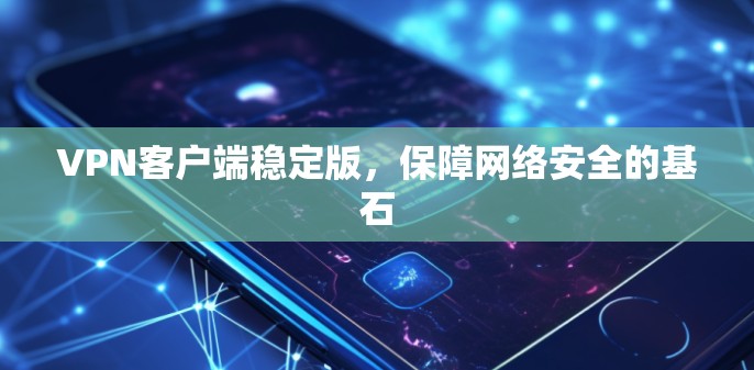 VPN客户端稳定版,保障网络安全的基石 VPN客户端稳定版,保障网络安全的基石