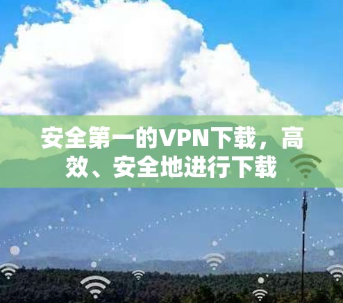 安全第一的VPN下载，高效、安全地进行下载