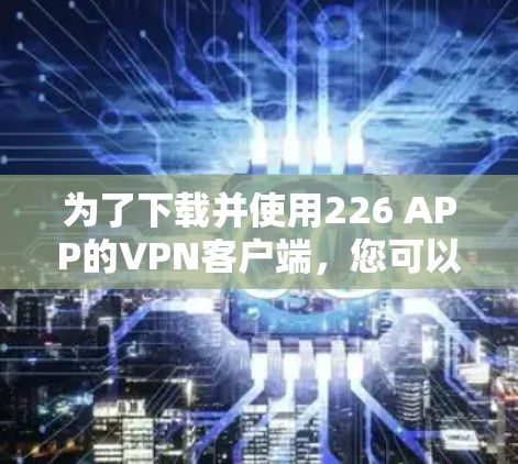 为了下载并使用226 APP的VPN客户端，您可以按照以下步骤进行