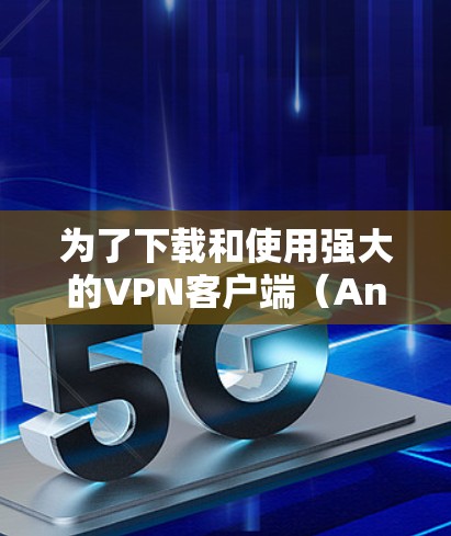 为了下载和使用强大的VPN客户端(Android版)您可以按照以下步骤进行操作 为了下载和使用强大的VPN客户端(Android版)您可以按照以下步骤进行操作