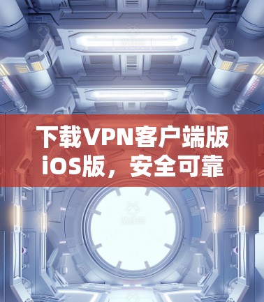 下载VPN客户端版iOS版,安全可靠,轻松连接世界 下载VPN客户端版iOS版,安全可靠,轻松连接世界