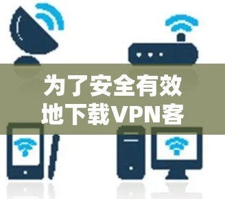 为了安全有效地下载VPN客户端，您可以按照以下步骤进行操作