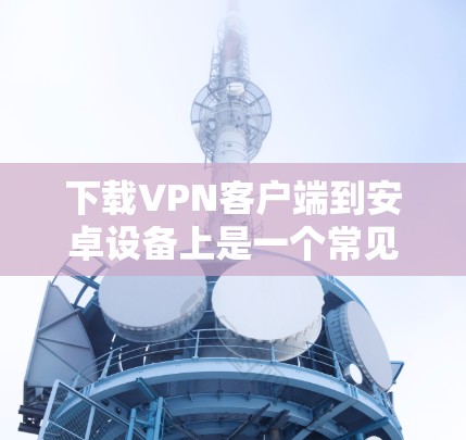 下载VPN客户端到安卓设备上是一个常见的任务,特别是在需要实时视频、直播或视频分享时。以下是一个详细的步骤指南,帮助你轻松安装和使用这些软件 下载VPN客户端到安卓设备上是一个常见的任务,特别是在需要实时视频、直播或视频分享时。以下是一个详细的步骤指南,帮助你轻松安装和使用这些软件