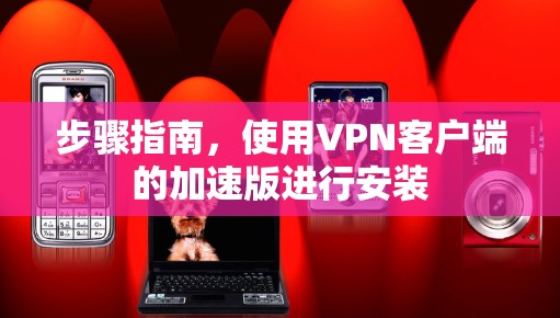 步骤指南,使用VPN客户端的加速版进行安装 步骤指南,使用VPN客户端的加速版进行安装