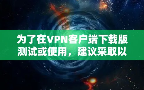 为了在VPN客户端下载版测试或使用，建议采取以下步骤