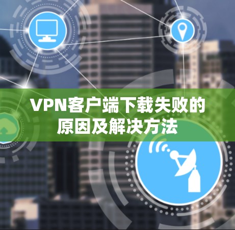 VPN客户端下载失败的原因及解决方法