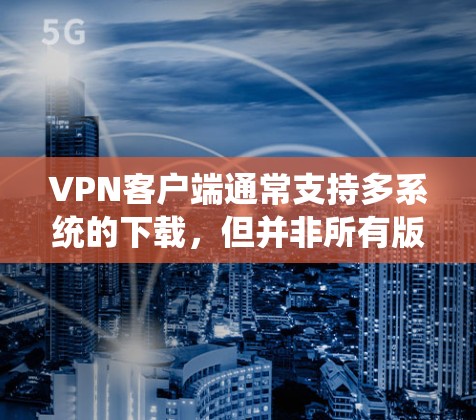 VPN客户端通常支持多系统的下载,但并非所有版本都兼容。以下是关于VPN客户端在不同系统上的兼容性情况的总结 VPN客户端通常支持多系统的下载,但并非所有版本都兼容。以下是关于VPN客户端在不同系统上的兼容性情况的总结