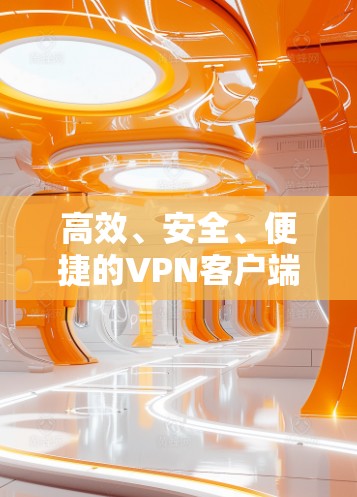 高效、安全、便捷的VPN客户端下载指南 高效、安全、便捷的VPN客户端下载指南