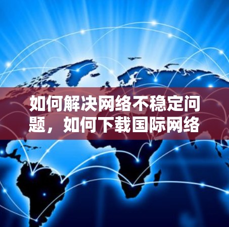 如何解决网络不稳定问题,如何下载国际网络客户端 如何解决网络不稳定问题,如何下载国际网络客户端
