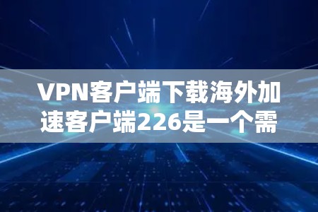 VPN客户端下载海外加速客户端226是一个需要谨慎选择的软件，因为涉及到网络安全和隐私保护。以下是一些关键考虑因素和推荐