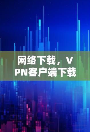 网络下载,VPN客户端下载海外版 网络下载,VPN客户端下载海外版
