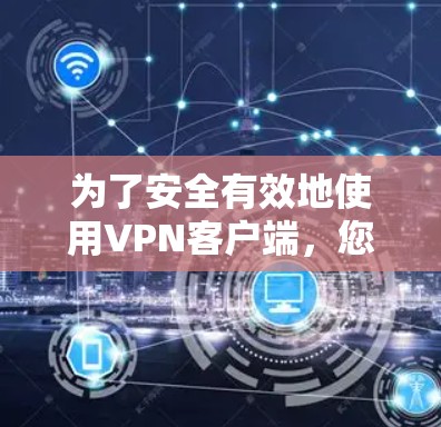 为了安全有效地使用VPN客户端,您可以按照以下步骤进行操作 为了安全有效地使用VPN客户端,您可以按照以下步骤进行操作