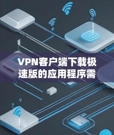 VPN客户端下载极速版的应用程序需要在确保网络稳定和安全的前提下进行下载。以下是一些步骤和注意事项，帮助你更好地下载和使用极速版VPN客户端