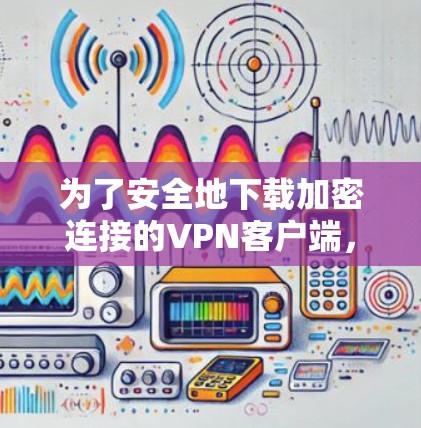 为了安全地下载加密连接的VPN客户端,您可以按照以下步骤进行操作 为了安全地下载加密连接的VPN客户端,您可以按照以下步骤进行操作