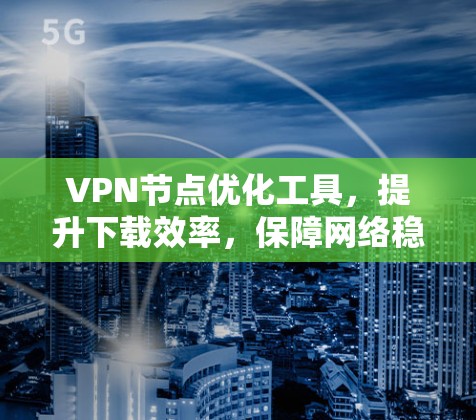 VPN节点优化工具,提升下载效率,保障网络稳定性 VPN节点优化工具,提升下载效率,保障网络稳定性