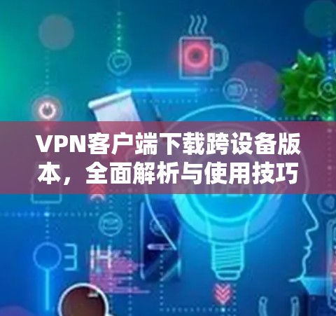 VPN客户端下载跨设备版本，全面解析与使用技巧