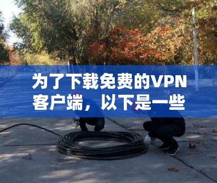 为了下载免费的VPN客户端,以下是一些步骤和建议 为了下载免费的VPN客户端,以下是一些步骤和建议