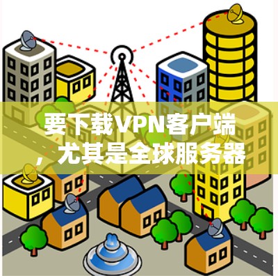 要下载VPN客户端，尤其是全球服务器版，可以按照以下步骤进行