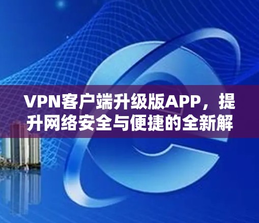 VPN客户端升级版APP,提升网络安全与便捷的全新解决方案 VPN客户端升级版APP,提升网络安全与便捷的全新解决方案