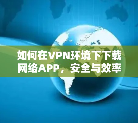 如何在VPN环境下下载网络APP,安全与效率的平衡 如何在VPN环境下下载网络APP,安全与效率的平衡