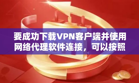要成功下载VPN客户端并使用网络代理软件连接,可以按照以下步骤进行 要成功下载VPN客户端并使用网络代理软件连接,可以按照以下步骤进行