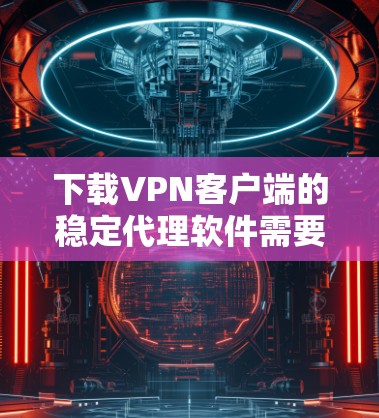 下载VPN客户端的稳定代理软件需要遵循以下步骤，确保安全和有效