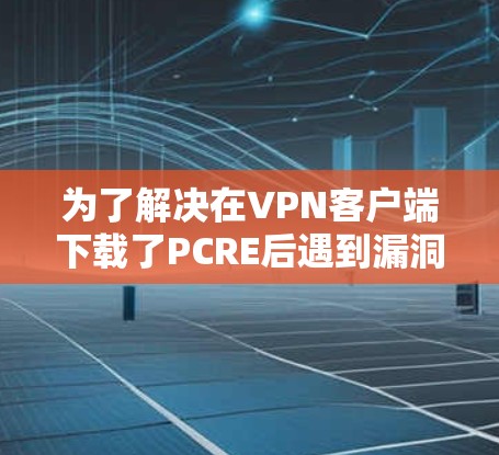 为了解决在VPN客户端下载了PCRE后遇到漏洞的问题，以下是一个详细的步骤指南