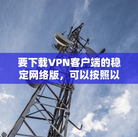 要下载VPN客户端的稳定网络版,可以按照以下步骤进行 要下载VPN客户端的稳定网络版,可以按照以下步骤进行