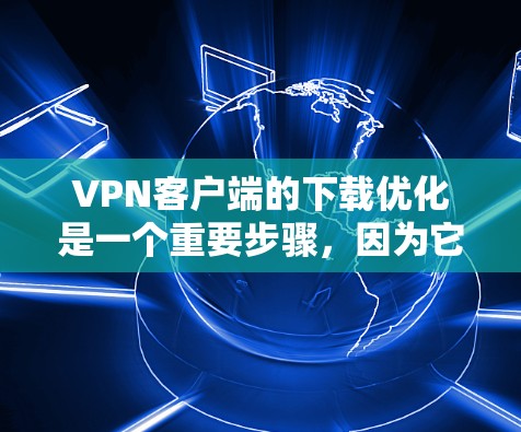 VPN客户端的下载优化是一个重要步骤,因为它直接影响用户体验和安全。以下是优化VPN客户端下载的步骤说明 VPN客户端的下载优化是一个重要步骤,因为它直接影响用户体验和安全。以下是优化VPN客户端下载的步骤说明
