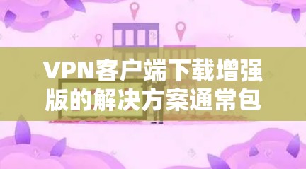 VPN客户端下载增强版的解决方案通常包括以下步骤