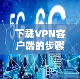 下载VPN客户端的步骤如下 下载VPN客户端的步骤如下