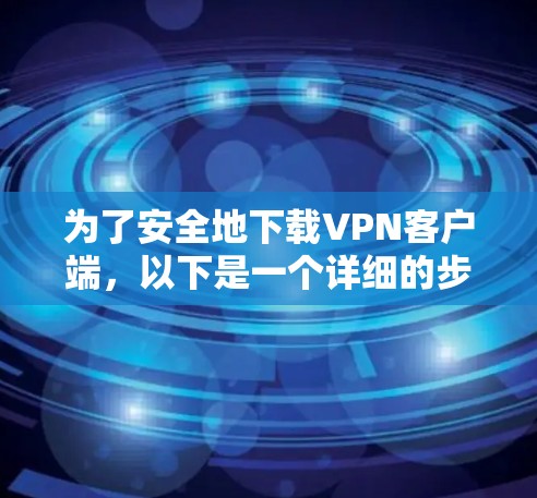 为了安全地下载VPN客户端,以下是一个详细的步骤指南 为了安全地下载VPN客户端,以下是一个详细的步骤指南