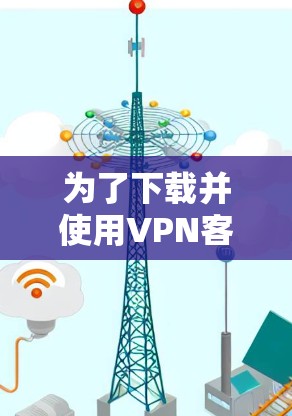 为了下载并使用VPN客户端,您可以按照以下步骤操作 为了下载并使用VPN客户端,您可以按照以下步骤操作
