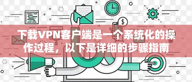下载VPN客户端是一个系统化的操作过程,以下是详细的步骤指南 下载VPN客户端是一个系统化的操作过程,以下是详细的步骤指南