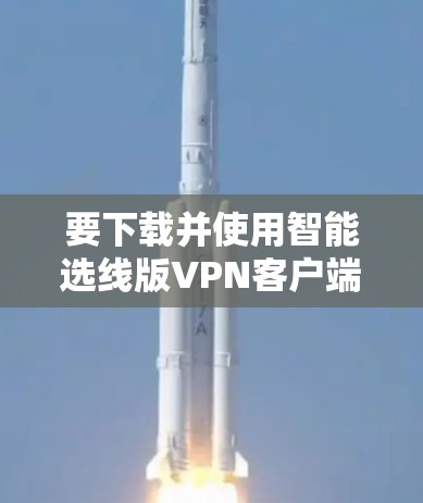要下载并使用智能选线版VPN客户端，您可以按照以下步骤进行操作