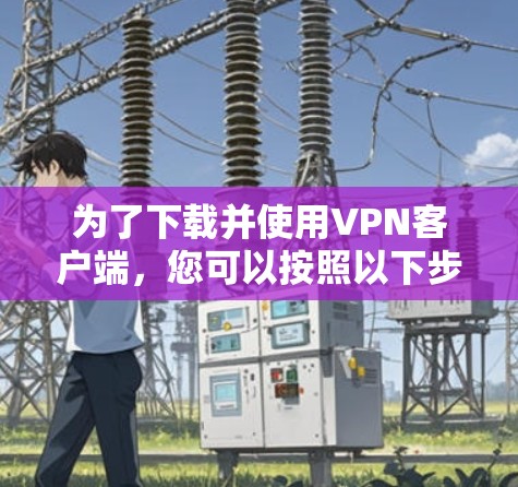 为了下载并使用VPN客户端,您可以按照以下步骤进行 为了下载并使用VPN客户端,您可以按照以下步骤进行
