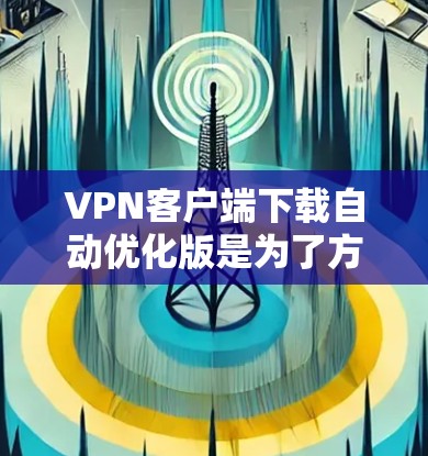 VPN客户端下载自动优化版是为了方便用户快速获取高速、安全的VPN服务。以下是几种常见的自动优化版VPN客户端下载方式